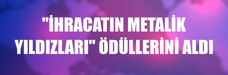 İhracatın ‘Metalik Yıldızları’ Ödüllerini Aldı